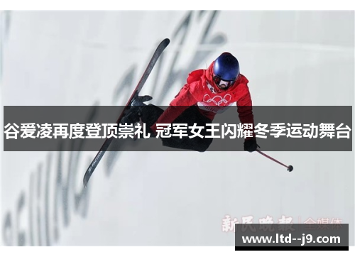 谷爱凌再度登顶崇礼 冠军女王闪耀冬季运动舞台