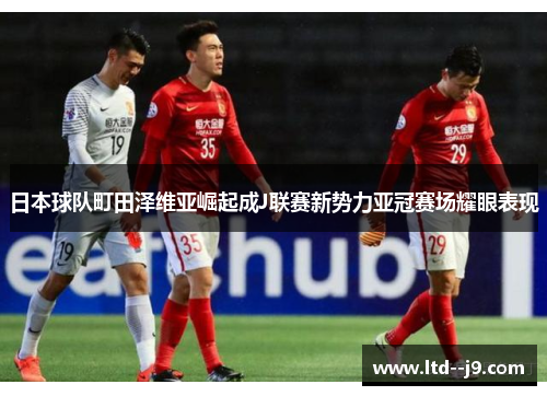 日本球队町田泽维亚崛起成J联赛新势力亚冠赛场耀眼表现