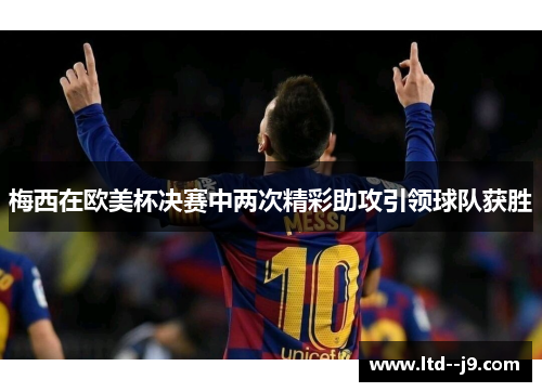 梅西在欧美杯决赛中两次精彩助攻引领球队获胜